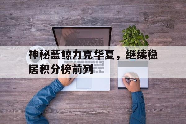 神秘蓝鲸力克华夏，继续稳居积分榜前列的简单介绍