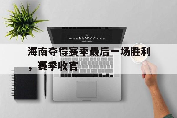 海南夺得赛季最后一场胜利，赛季收官