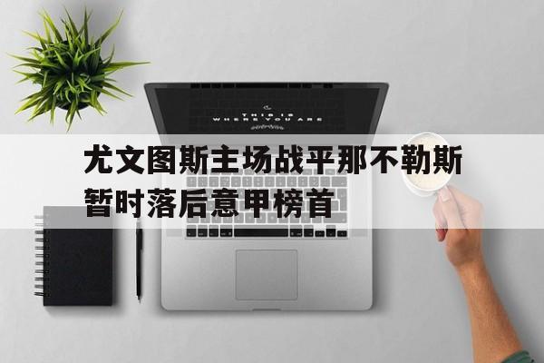 尤文图斯主场战平那不勒斯暂时落后意甲榜首的简单介绍