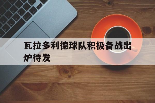 瓦拉多利德球队积极备战出炉待发