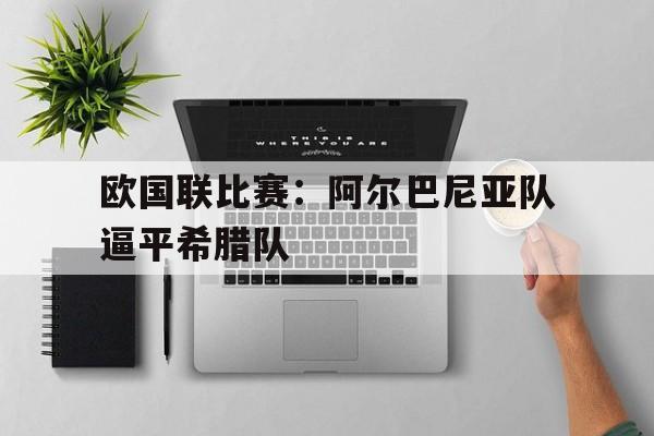 关于欧国联比赛：阿尔巴尼亚队逼平希腊队的信息
