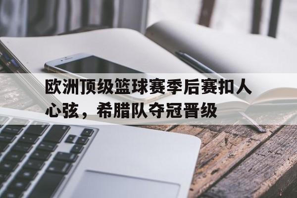 欧洲顶级篮球赛季后赛扣人心弦，希腊队夺冠晋级的简单介绍