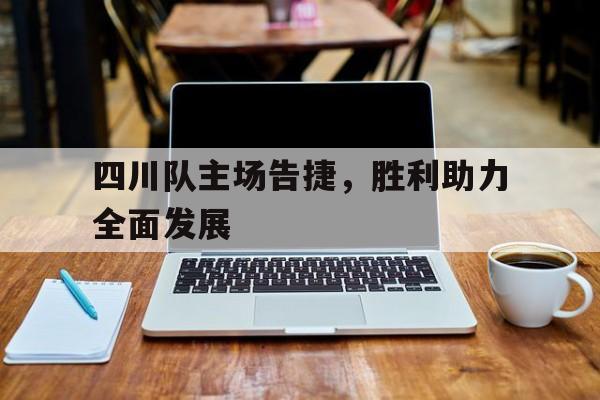 关于四川队主场告捷，胜利助力全面发展的信息