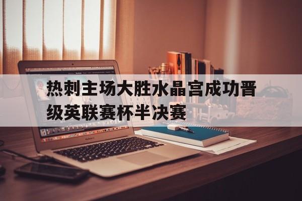 热刺主场大胜水晶宫成功晋级英联赛杯半决赛的简单介绍