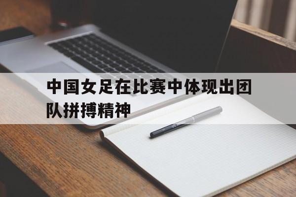 中国女足在比赛中体现出团队拼搏精神