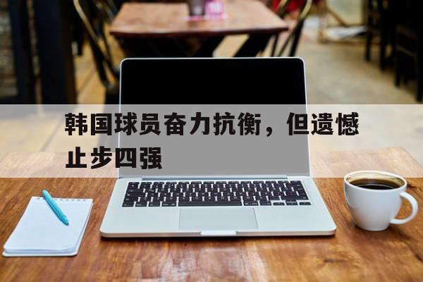 韩国球员奋力抗衡，但遗憾止步四强的简单介绍