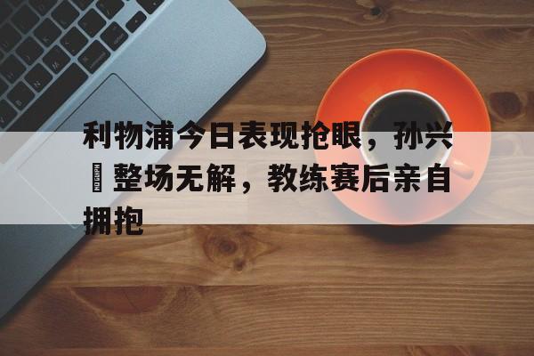 利物浦今日表现抢眼，孙兴慜整场无解，教练赛后亲自拥抱西雅图海湾人波特兰伐木者