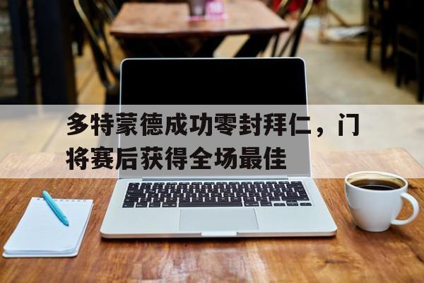 多特蒙德成功零封拜仁，门将赛后获得全场最佳多特蒙德成功零封拜仁,门将赛后获得全场最佳进球